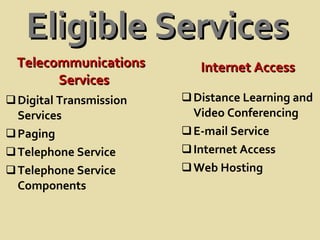Eligible Services Telecommunications  Services Internet Access Digital Transmission Services Paging Telephone Service Telephone Service Components Distance Learning and Video Conferencing E-mail Service Internet Access Web Hosting 