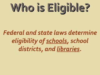 Who is Eligible? Federal and state laws determine eligibility of  schools , school districts, and  libraries . 