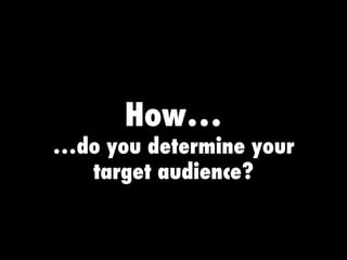 How… …do you determine your target audience? 