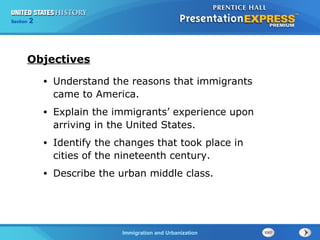 Chapter 25 Section 1
The Cold War Begins
Section 2
Immigration and Urbanization
• Understand the reasons that immigrants
came to America.
• Explain the immigrants’ experience upon
arriving in the United States.
• Identify the changes that took place in
cities of the nineteenth century.
• Describe the urban middle class.
Objectives
 