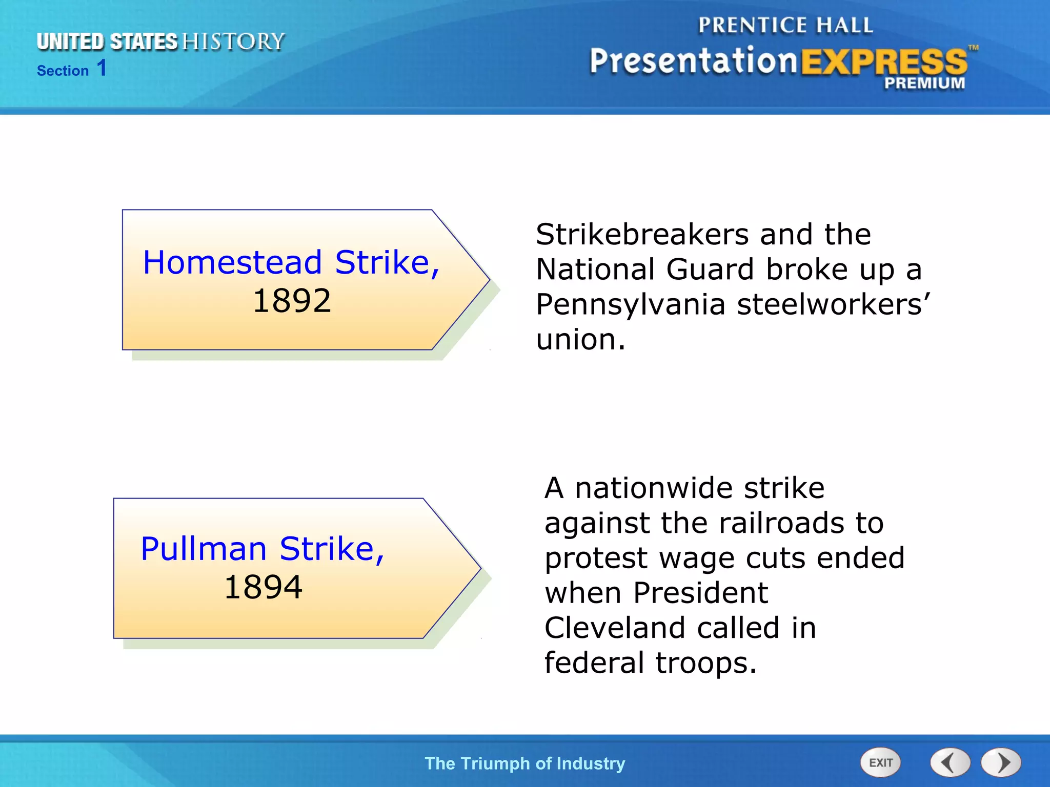 Chapter 25 Section 1
The Cold War Begins
Section 1
The Triumph of Industry
Strikebreakers and the
National Guard broke up a
Pennsylvania steelworkers’
union.
Homestead Strike,
1892
Pullman Strike,
1894
A nationwide strike
against the railroads to
protest wage cuts ended
when President
Cleveland called in
federal troops.
 