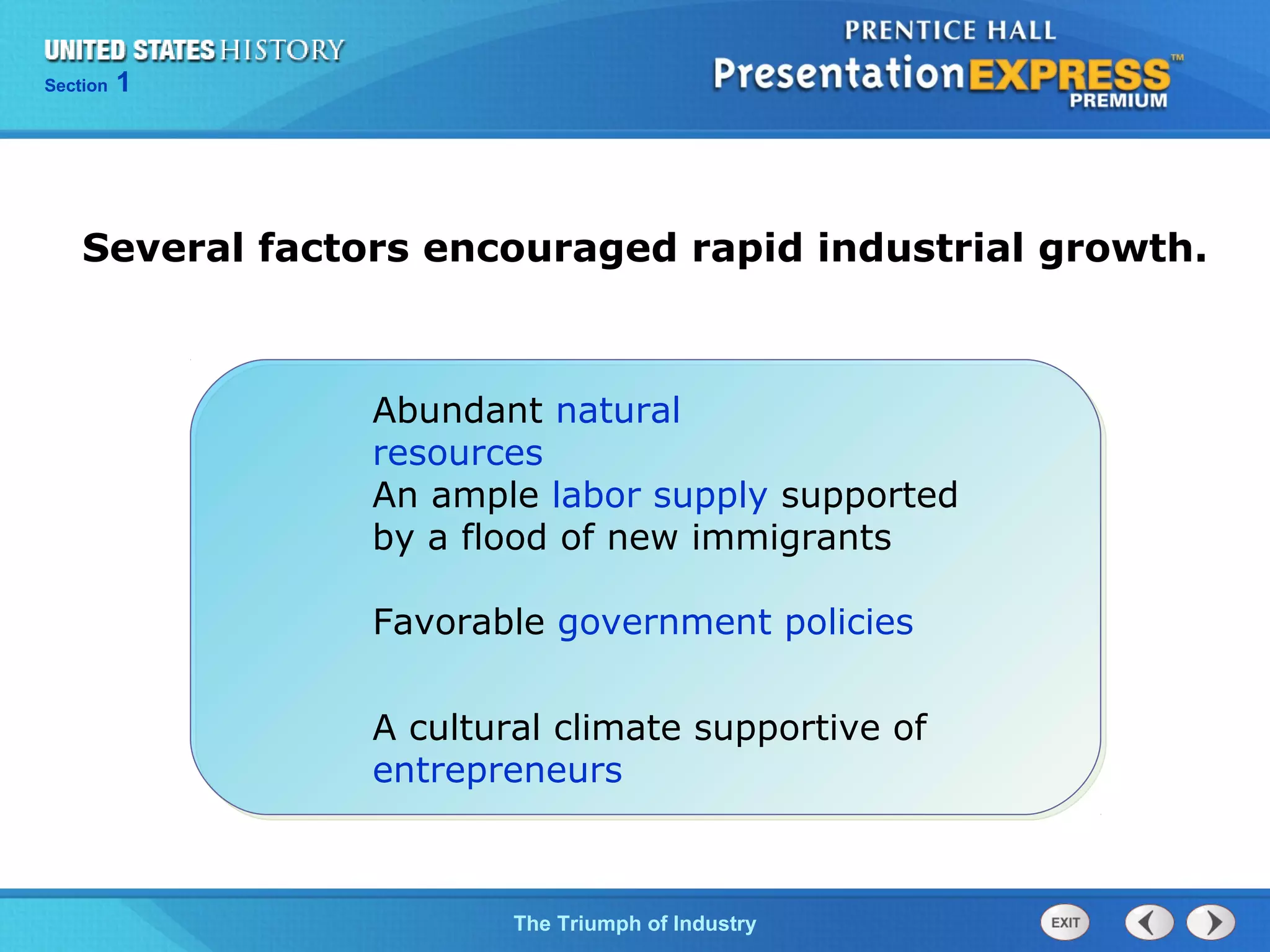 Chapter 25 Section 1
The Cold War Begins
Section 1
The Triumph of Industry
Several factors encouraged rapid industrial growth.
Abundant natural
resources
An ample labor supply supported
by a flood of new immigrants
Favorable government policies
A cultural climate supportive of
entrepreneurs
 