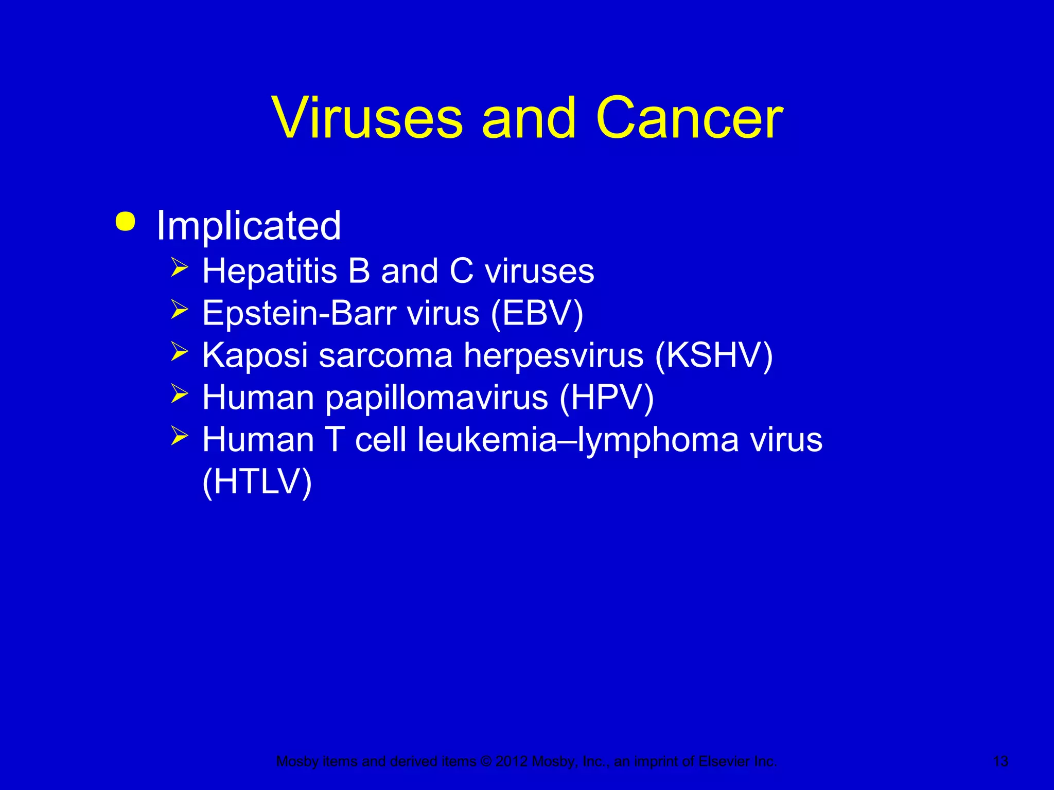 Mosby items and derived items © 2012 Mosby, Inc., an imprint of Elsevier Inc. 13
Viruses and Cancer
 Implicated
 Hepatitis B and C viruses
 Epstein-Barr virus (EBV)
 Kaposi sarcoma herpesvirus (KSHV)
 Human papillomavirus (HPV)
 Human T cell leukemia–lymphoma virus
(HTLV)
 