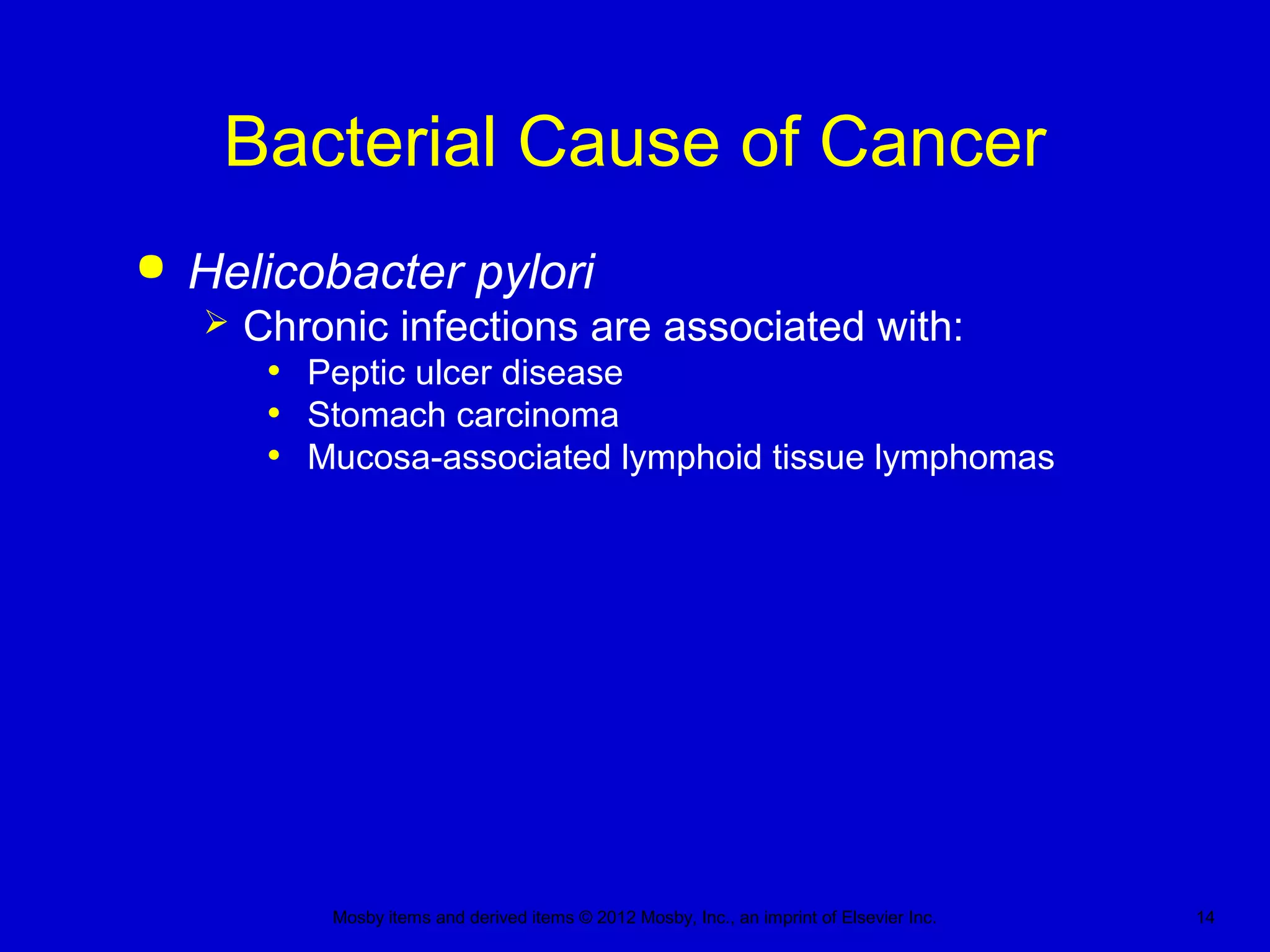 Mosby items and derived items © 2012 Mosby, Inc., an imprint of Elsevier Inc. 14
Bacterial Cause of Cancer
 Helicobacter pylori
 Chronic infections are associated with:
• Peptic ulcer disease
• Stomach carcinoma
• Mucosa-associated lymphoid tissue lymphomas
 