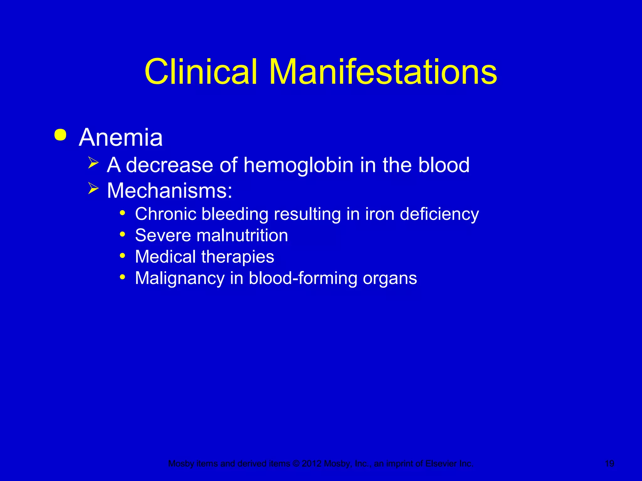 Mosby items and derived items © 2012 Mosby, Inc., an imprint of Elsevier Inc. 19
Clinical Manifestations
 Anemia
 A decrease of hemoglobin in the blood
 Mechanisms:
• Chronic bleeding resulting in iron deficiency
• Severe malnutrition
• Medical therapies
• Malignancy in blood-forming organs
 