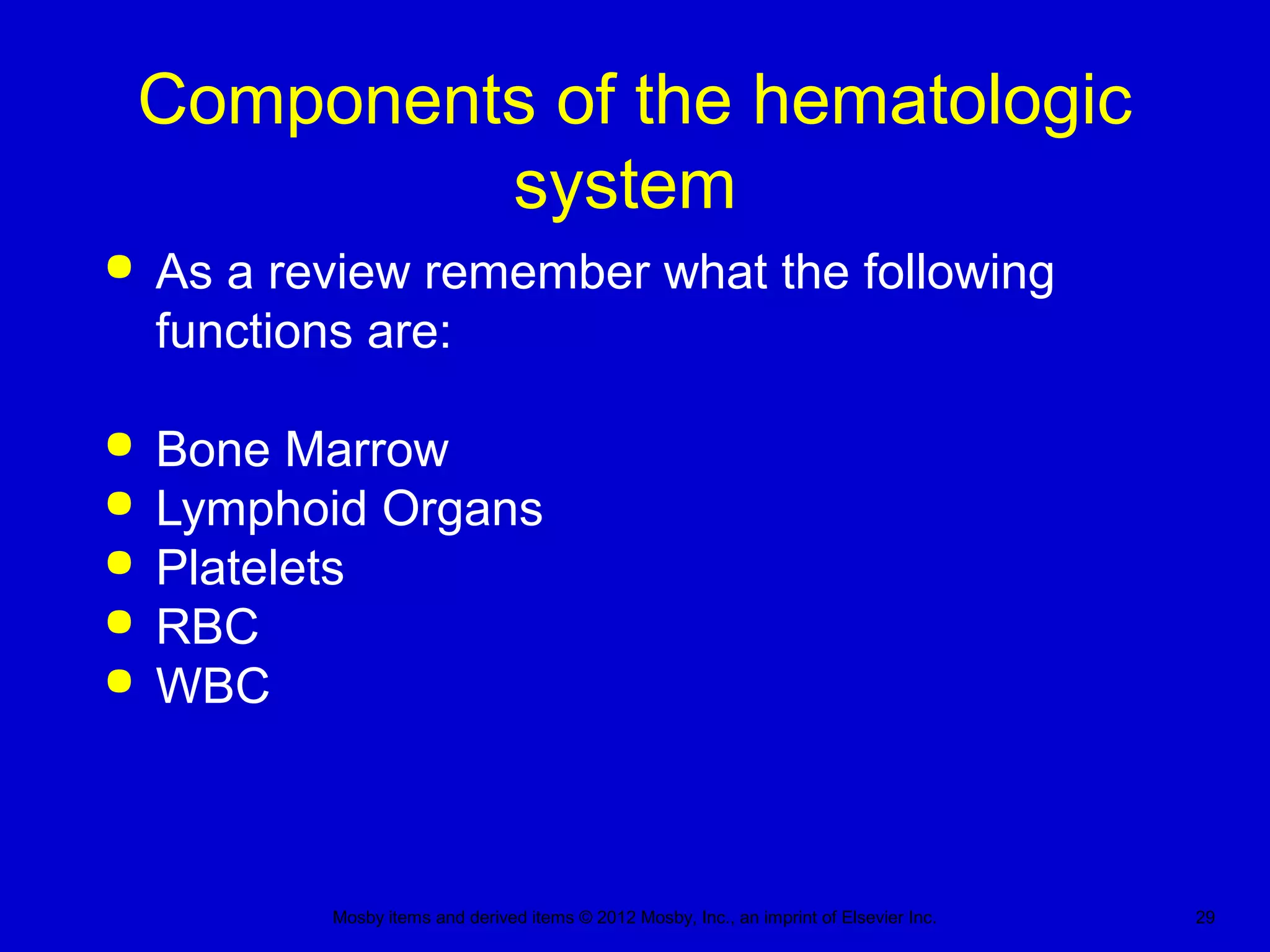 Mosby items and derived items © 2012 Mosby, Inc., an imprint of Elsevier Inc. 29
Components of the hematologic
system
 As a review remember what the following
functions are:
 Bone Marrow
 Lymphoid Organs
 Platelets
 RBC
 WBC
 