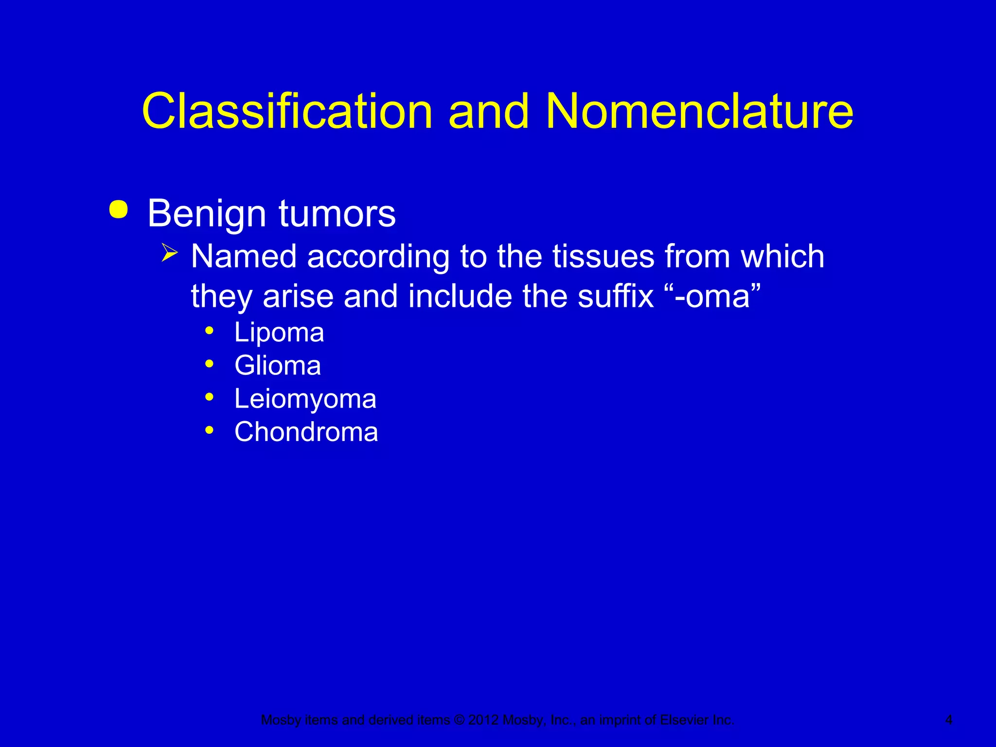 Mosby items and derived items © 2012 Mosby, Inc., an imprint of Elsevier Inc. 4
Classification and Nomenclature
 Benign tumors
 Named according to the tissues from which
they arise and include the suffix “-oma”
• Lipoma
• Glioma
• Leiomyoma
• Chondroma
 