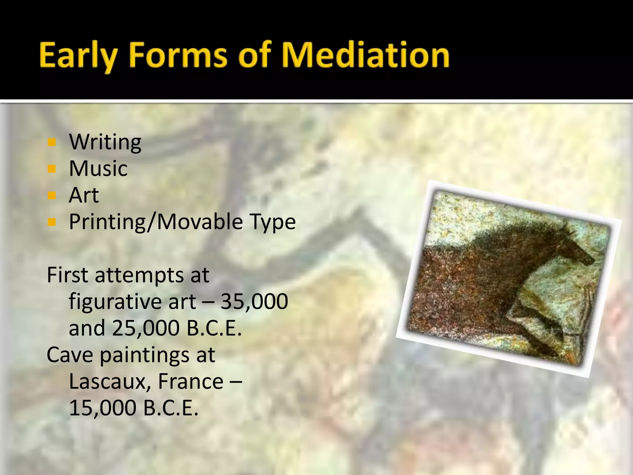 Early Forms of MediationWritingMusicArtPrinting/Movable TypeFirst attempts at figurative art – 35,000 and 25,000 B.C.E.Cave paintings at Lascaux, France – 15,000 B.C.E.
