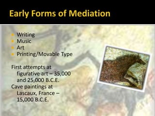 Early Forms of MediationWritingMusicArtPrinting/Movable TypeFirst attempts at figurative art – 35,000 and 25,000 B.C.E.Cave paintings at Lascaux, France – 15,000 B.C.E.