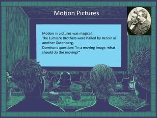 Motion PicturesMotion in pictures was magical.The Lumiere Brothers were hailed by Renoir as another Gutenberg.Dominant question: “In a moving image, what should do the moving?”