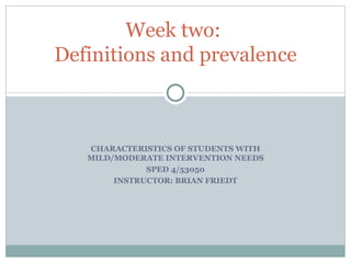 CHARACTERISTICS OF STUDENTS WITH MILD/MODERATE INTERVENTION NEEDS SPED 4/53050 INSTRUCTOR: BRIAN FRIEDT Week two:  Definitions and prevalence 