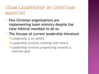  Few Christian organizations are
implementing team ministry despite the
clear biblical mandate to do so.
 The focuses of current leadership literature
 Leadership is an ability
 Leadership involves working with others
 Leadership involves progressing towards a
common goal
 