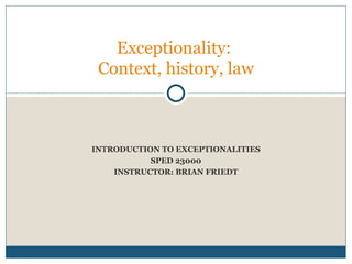 INTRODUCTION TO EXCEPTIONALITIES SPED 23000 INSTRUCTOR: BRIAN FRIEDT Exceptionality:  Context, history, law 