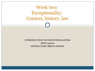 INTRODUCTION TO EXCEPTIONALITIES SPED 23000 INSTRUCTOR: BRIAN FRIEDT Week two:  Exceptionality:  Context, history, law 