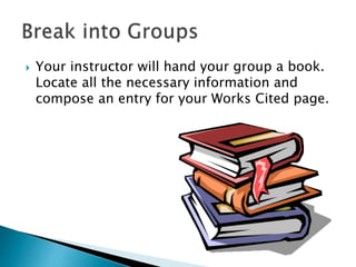  Your instructor will hand your group a book.
Locate all the necessary information and
compose an entry for your Works Cited page.
 