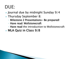  Journal due by midnight Sunday 9/4
 Thursday September 8:
◦ Milestone 2 Presentations- Be prepared!
◦ Have read: Wollstonecraft
◦ Have read the introduction to Wollstonecraft
 MLA Quiz in Class 9/8
 