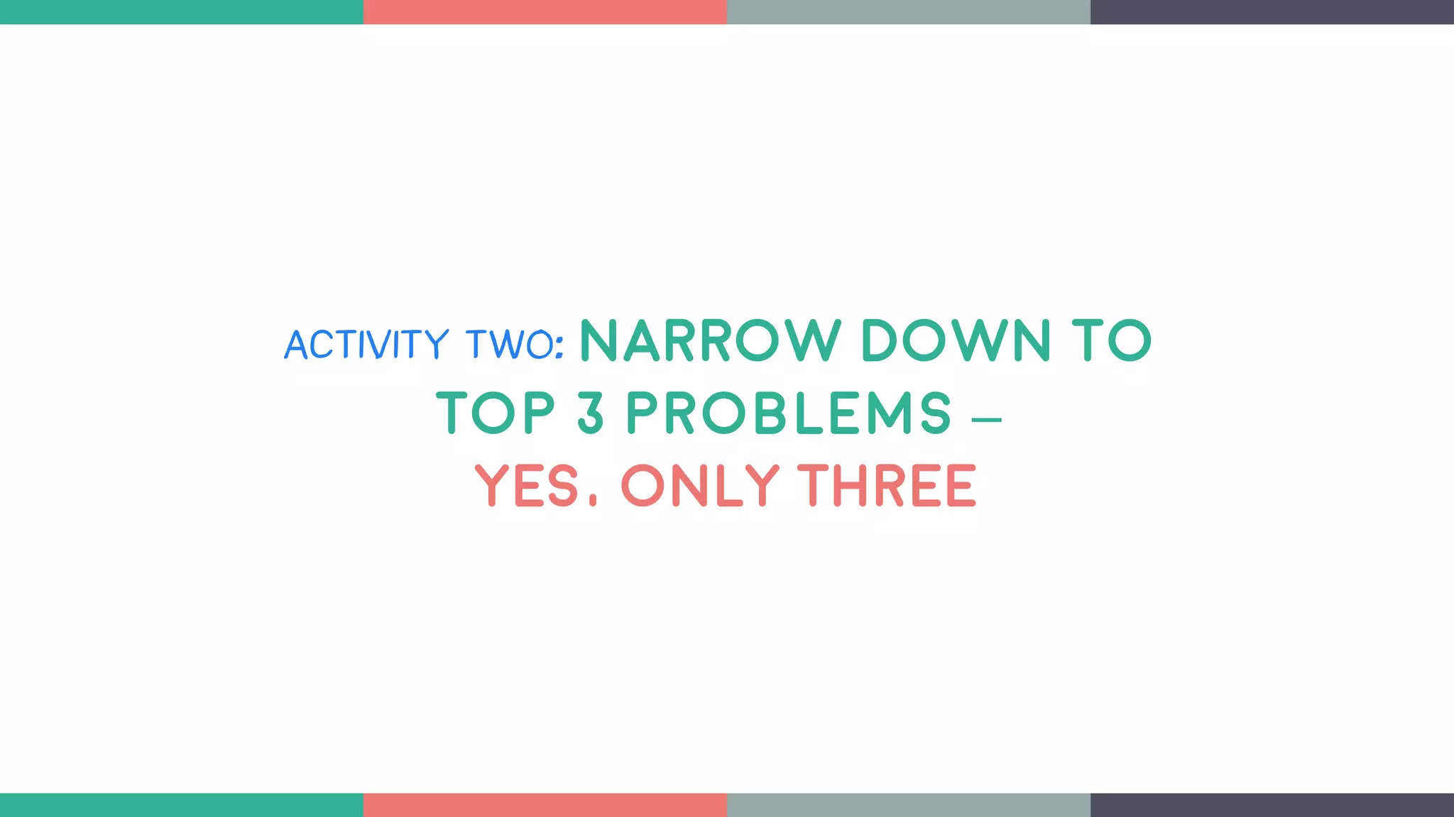 ACTIVITY TWO: NARROW DOWN to
Top 3 problems –
YES, ONLY THREE
 
