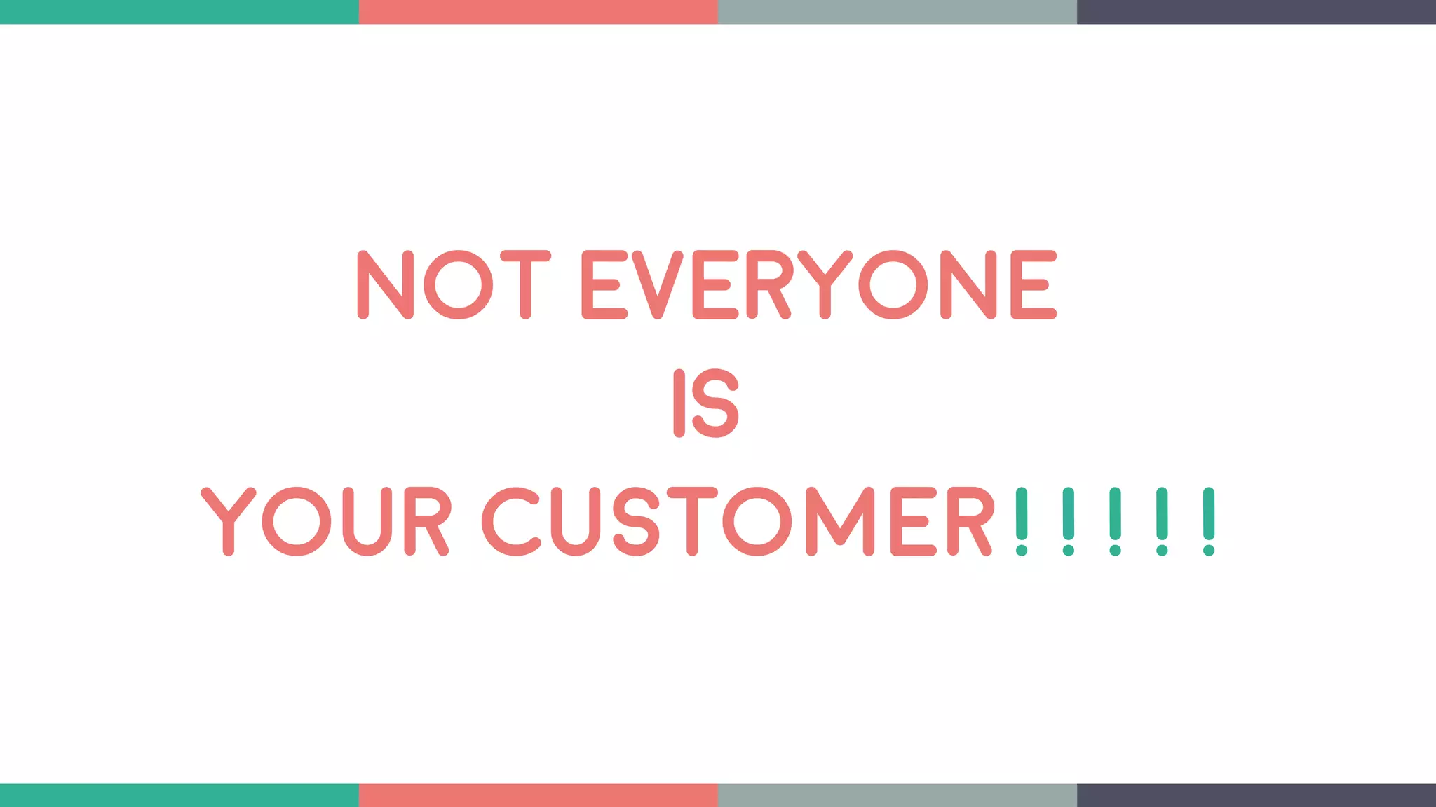 NOT EVERYONE
IS
YOUR CUSTOMER!!!!!
 