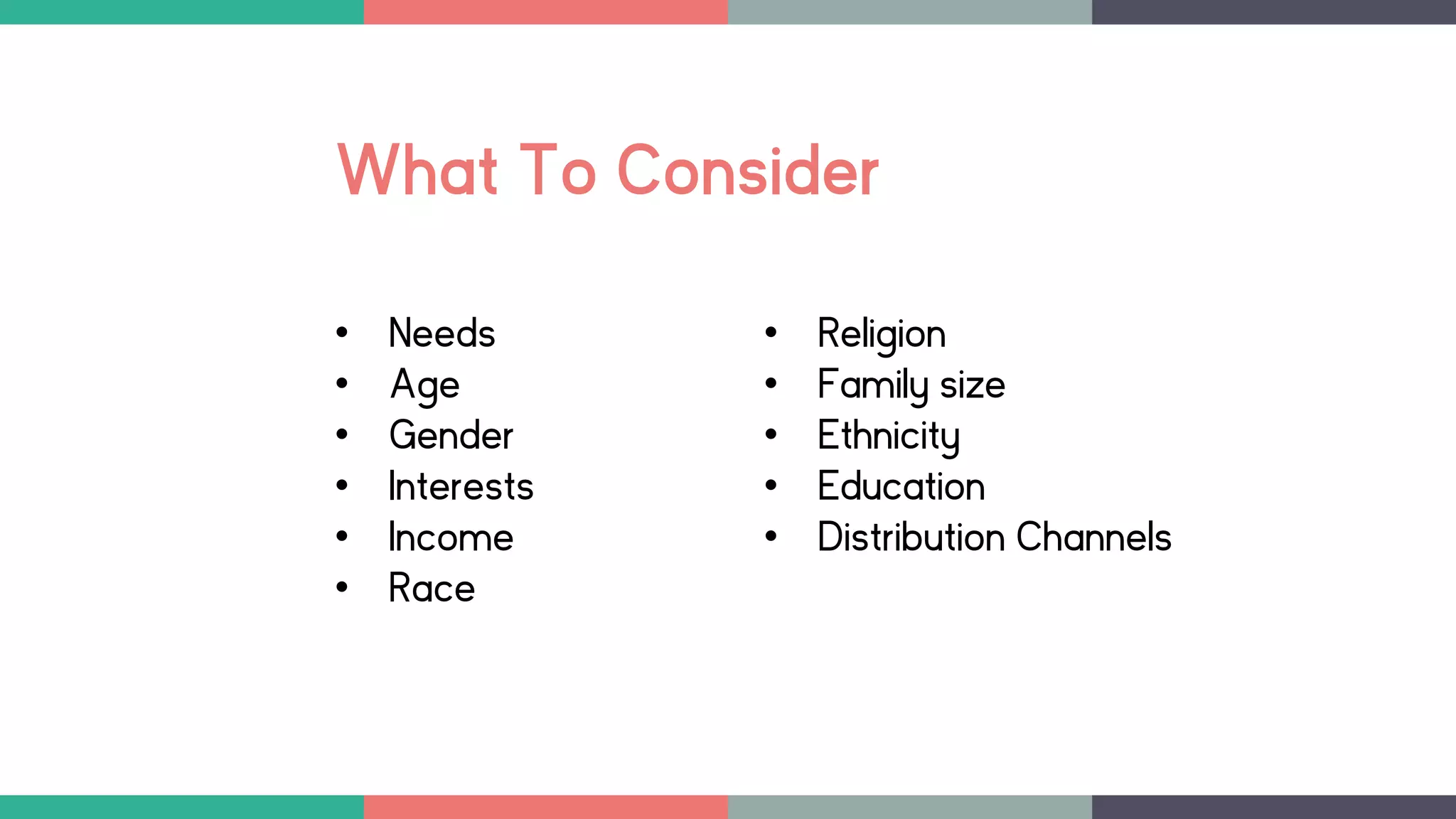 What To Consider
• Needs
• Age
• Gender
• Interests
• Income
• Race
• Religion
• Family size
• Ethnicity
• Education
• Distribution Channels
 