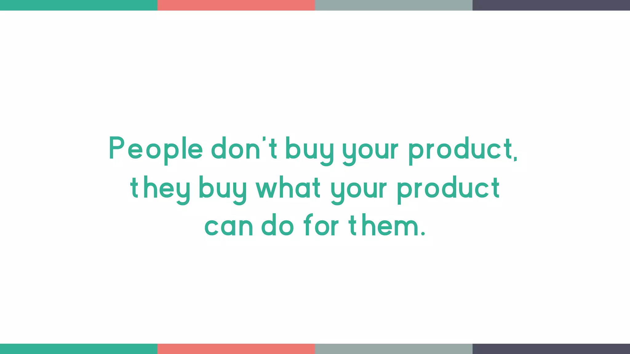 People don't buy your product,
they buy what your product
can do for them.
 