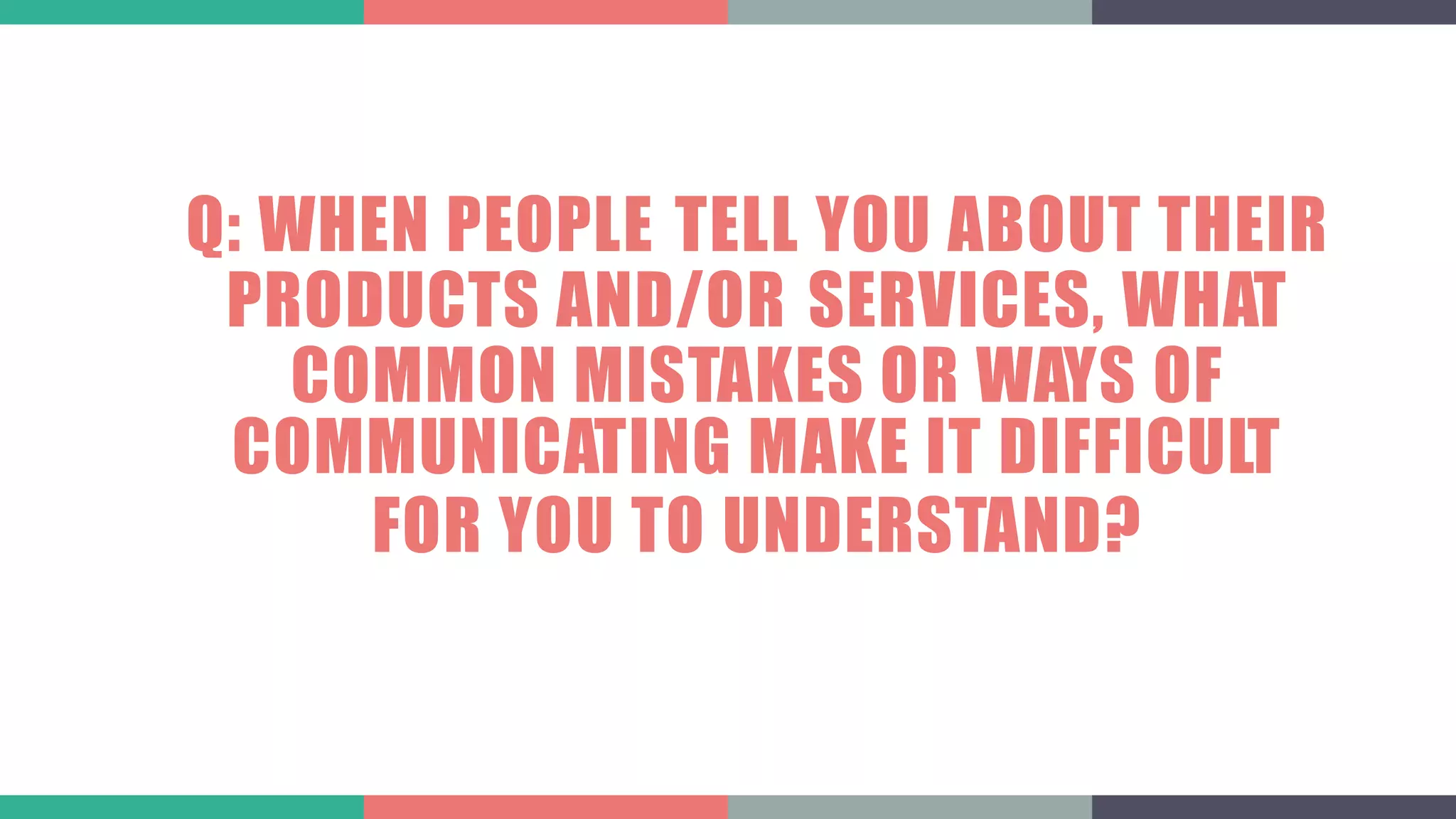 Q: WHEN PEOPLE TELL YOU ABOUT THEIR
PRODUCTS AND/OR, SERVICES, WHAT
COMMON MISTAKES OR WAYS OF
COMMUNICATING MAKE IT DIFFICULT
FOR YOU TO UNDERSTAND?
 
