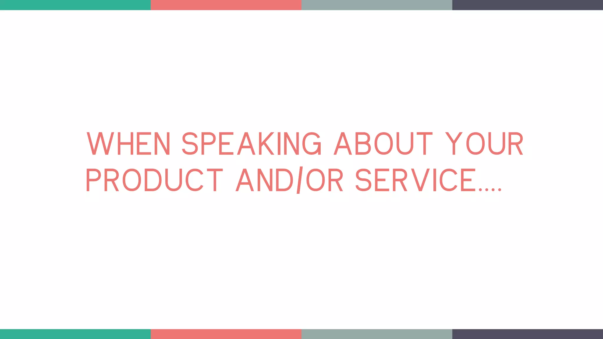WHEN SPEAKING ABOUT YOUR
PRODUCT AND/OR SERVICE….
 