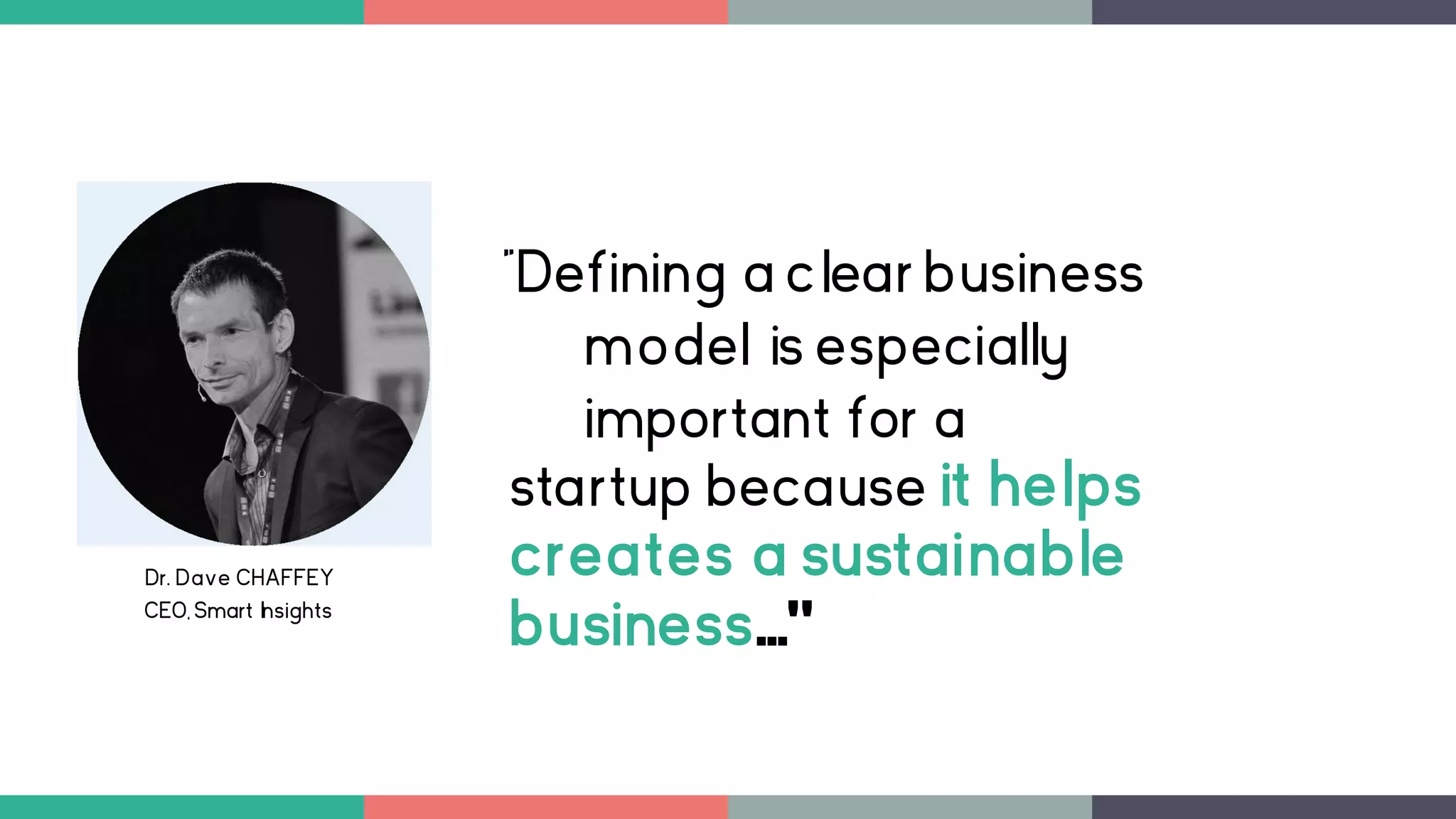 Dr. Dave CHAFFEY
CEO, Smart Insights
"Defining a clear business
model is especially
important for a
startup because it helps
creates a sustainable
business..."
 