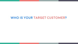 Who is your target Customer?
 