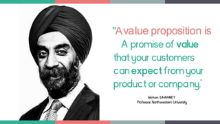 "Avalue proposition is
A promiseof value
thatyour customers
canexpectfromyour
productor company."
Mohan SAWHNEY
Professor, Northwestern University
 