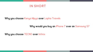 Why would you buy an iPhone 7 over an Samsung S7
Why you choose TECNO over Infinix
Why you choose Kenya Mpya over Lopha Travels
In Short
 