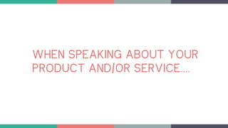 WHEN SPEAKING ABOUT YOUR
PRODUCT AND/OR SERVICE….
 