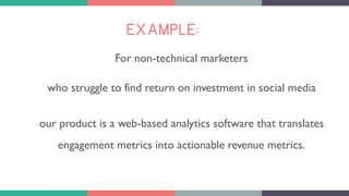 EXAMPLE:
For non-technical marketers
who struggle to find return on investment in social media
our product is a web-based analytics software that translates
engagement metrics into actionable revenue metrics.
 