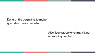 Done at the beginning to make
your idea more concrete
Also, later stage when rethinking
an existing product
 