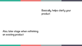 Basically, helps clarify your
product
Also, later stage when rethinking
an existing product
 