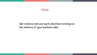 How
Get creative and use quick sketches to bring out
the essence of your business idea
 