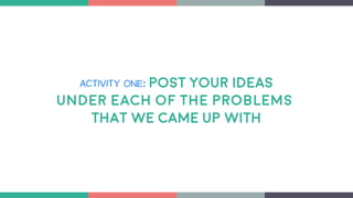 ACTIVITY ONE: POST YOUR IDEAS
Under each of the problems
THAT WE CAME UP WITH
 