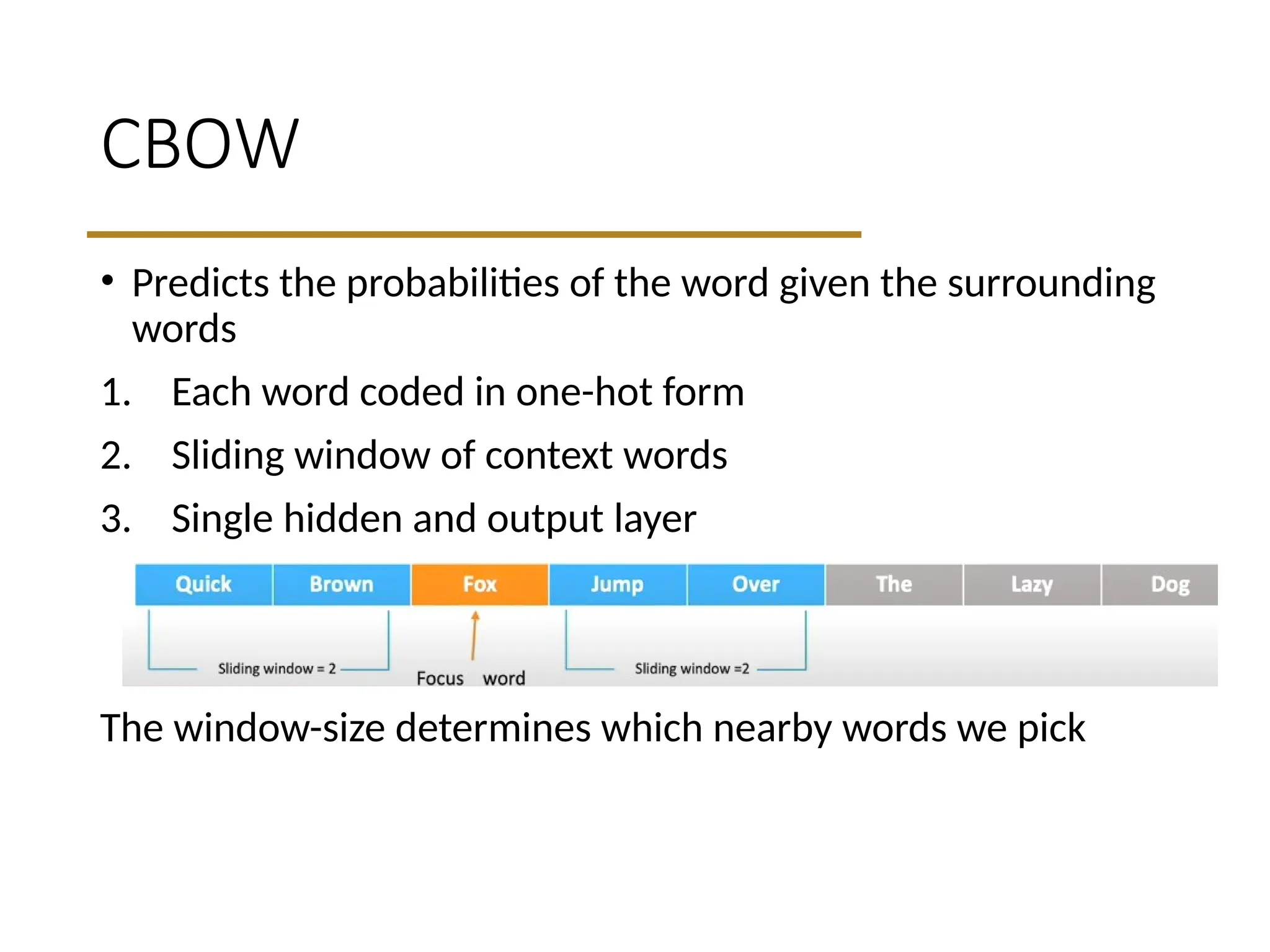 CBOW
• Predicts the probabilities of the word given the surrounding
words
1. Each word coded in one-hot form
2. Sliding window of context words
3. Single hidden and output layer
The window-size determines which nearby words we pick
 