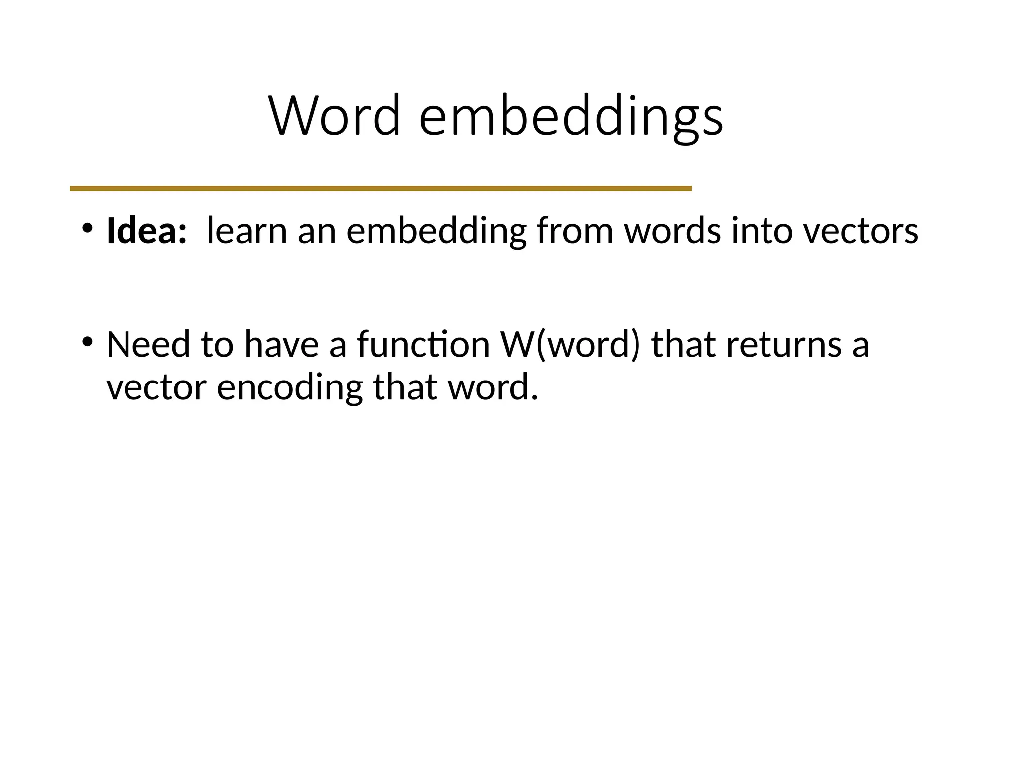 Word embeddings
• Idea: learn an embedding from words into vectors
• Need to have a function W(word) that returns a
vector encoding that word.
 