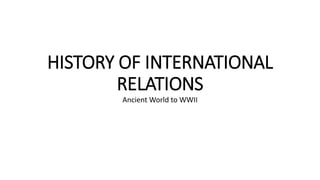 HISTORY OF INTERNATIONAL
RELATIONS
Ancient World to WWII
 