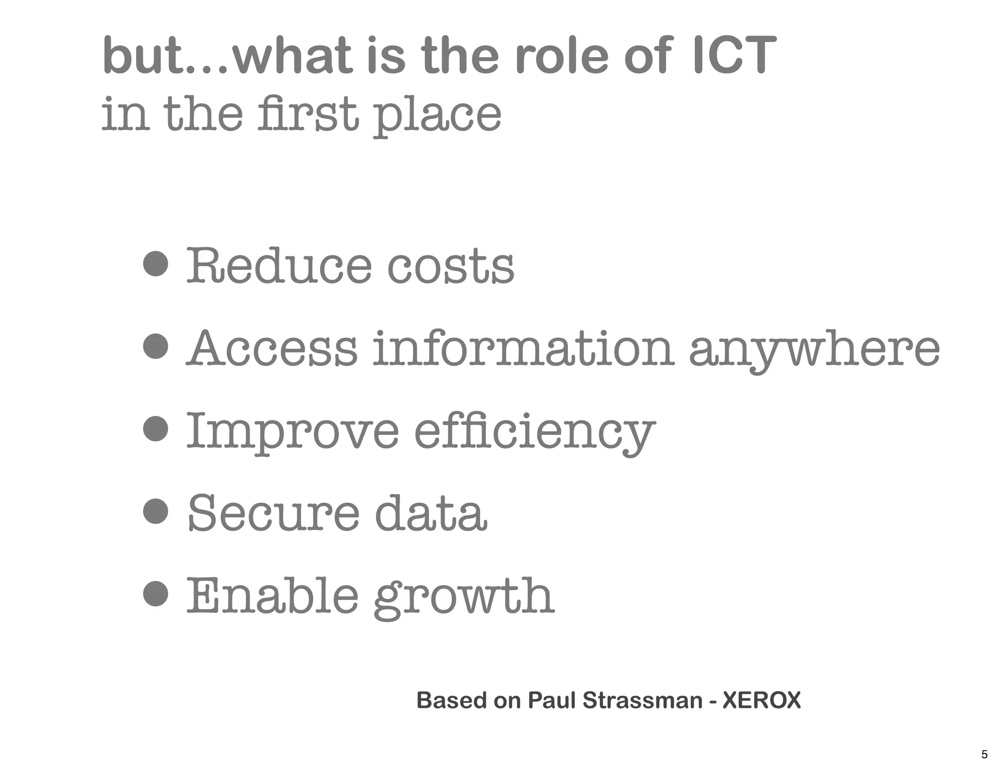 but...what is the role of ICT
in the ﬁrst place


 •Reduce costs
 •Access information anywhere
 •Improve efﬁciency
 •Secure data
 •Enable growth
             Based on Paul Strassman - XEROX

                                               5
 