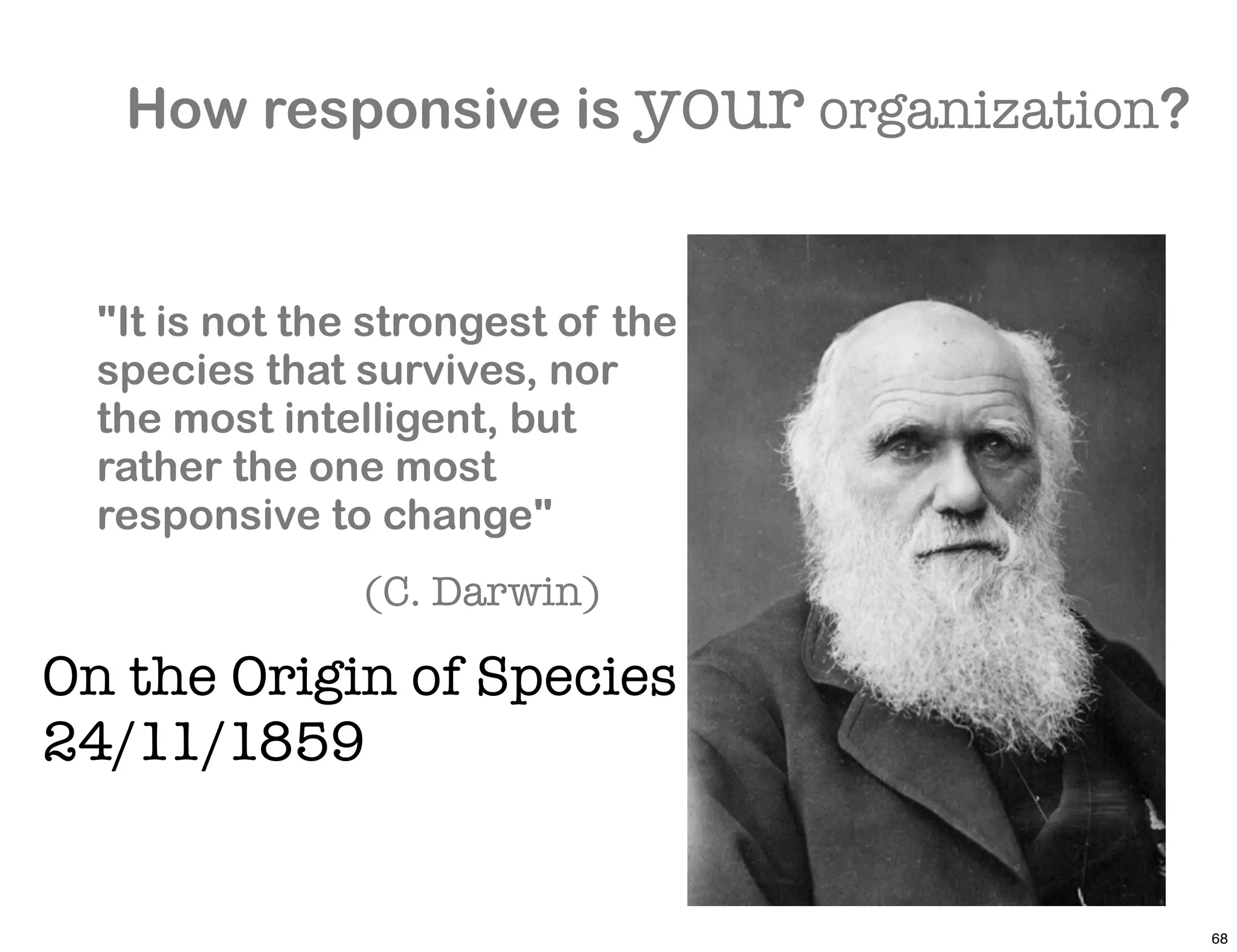 How responsive is your organization?


  "It is not the strongest of the
  species that survives, nor
  the most intelligent, but
  rather the one most
  responsive to change"
                (C. Darwin)

On the Origin of Species
24/11/1859


                                          68
 