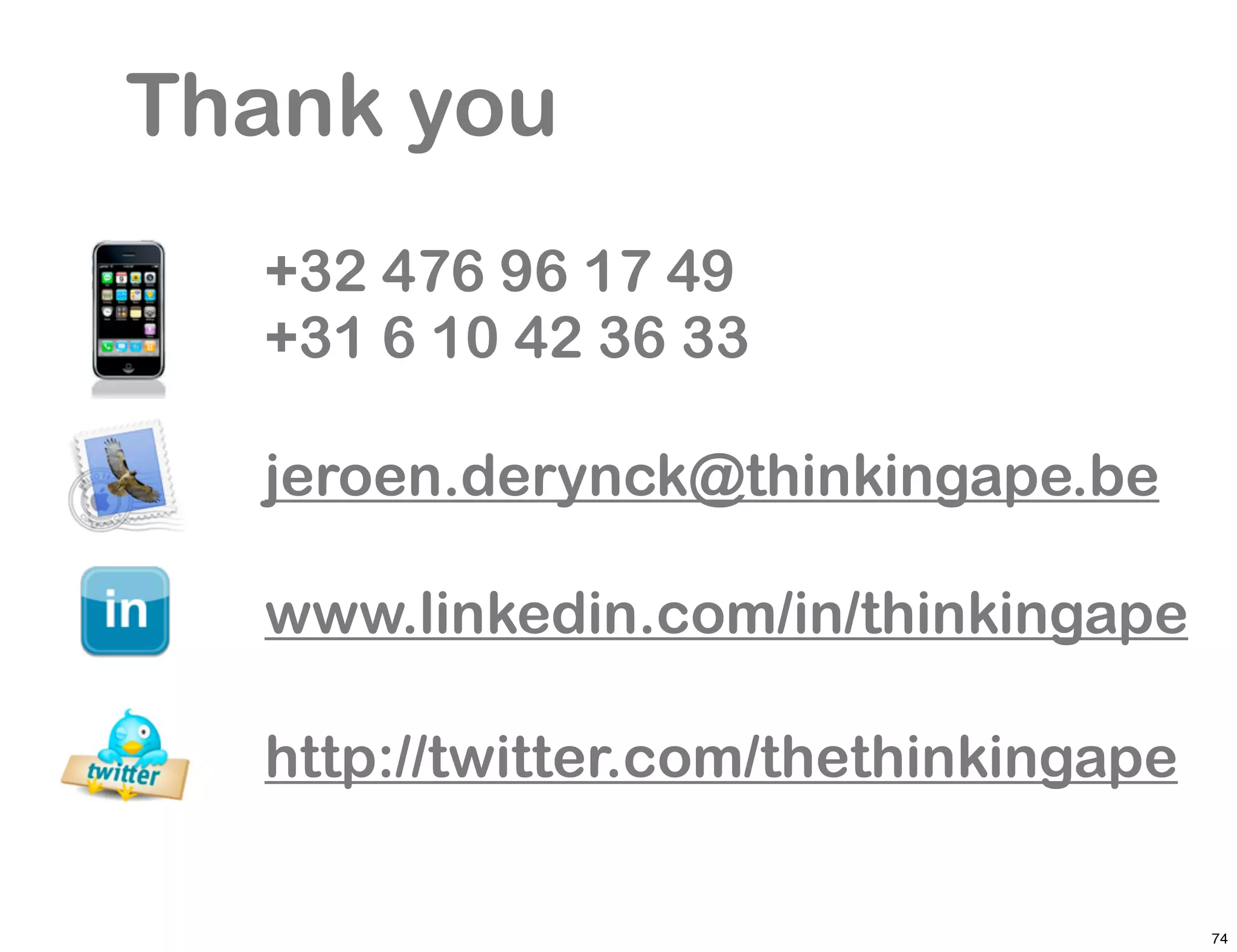 Thank you
  +32 476 96 17 49
  +31 6 10 42 36 33

  jeroen.derynck@thinkingape.be

  www.linkedin.com/in/thinkingape

  http://twitter.com/thethinkingape

                                      74
 