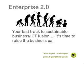Enterprise 2.0



 Your fast track to sustainable
 business/ICT fusion.... it’s time to
 raise the business call


                  Jeroen Derynck - The thinking ape

                  jeroen.derynck@thinkingape.be



                                                      1
 