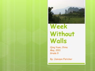 Week Without Walls Qing Yuan, China May, 2011 Grade 9 By: Jamison Fletcher 