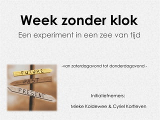Week zonder klok
Een experiment in een zee van tijd



            -van zaterdagavond tot donderdagavond -




                         Initiatiefnemers:

                Mieke Koldewee & Cyriel Kortleven
 