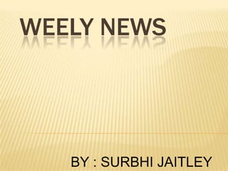 WEELY NEWS BY : SURBHI JAITLEY 