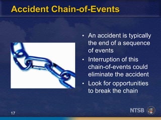 17
Accident Chain-of-Events
• An accident is typically
the end of a sequence
of events
• Interruption of this
chain-of-events could
eliminate the accident
• Look for opportunities
to break the chain
 