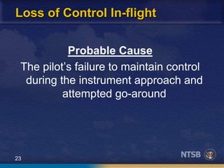 23
Loss of Control In-flight
Probable Cause
The pilot’s failure to maintain control
during the instrument approach and
attempted go-around
 