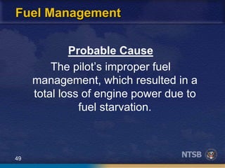 49
Fuel Management
Probable Cause
The pilot’s improper fuel
management, which resulted in a
total loss of engine power due to
fuel starvation.
 