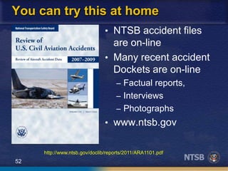 52
You can try this at home
• NTSB accident files
are on-line
• Many recent accident
Dockets are on-line
– Factual reports,
– Interviews
– Photographs
• www.ntsb.gov
http://www.ntsb.gov/doclib/reports/2011/ARA1101.pdf
 
